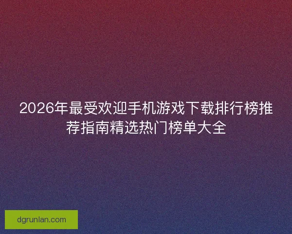 2026年最受欢迎手机游戏下载排行榜推荐指南精选热门榜单大全