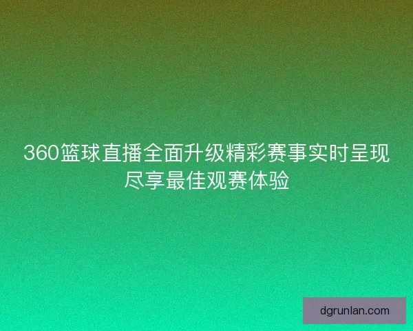 360篮球直播全面升级精彩赛事实时呈现尽享最佳观赛体验