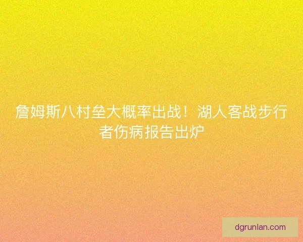 詹姆斯八村垒大概率出战！湖人客战步行者伤病报告出炉