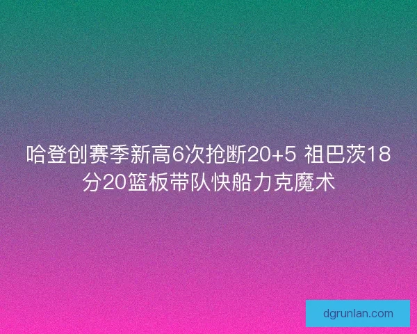 哈登创赛季新高6次抢断20+5 祖巴茨18分20篮板带队快船力克魔术