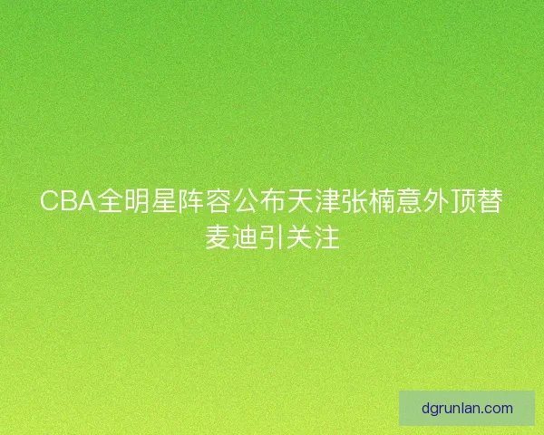 CBA全明星阵容公布天津张楠意外顶替麦迪引关注