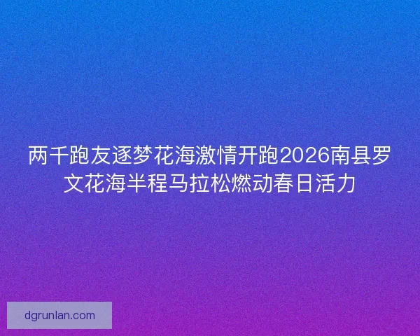 两千跑友逐梦花海激情开跑2026南县罗文花海半程马拉松燃动春日活力