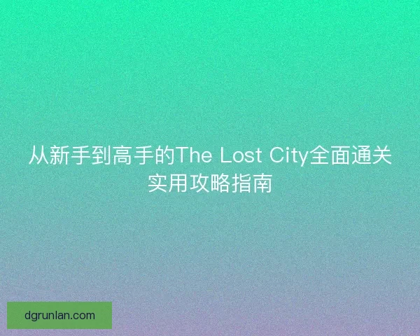 从新手到高手的The Lost City全面通关实用攻略指南
