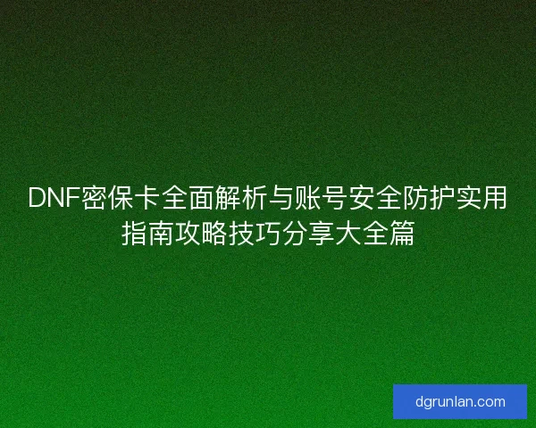 DNF密保卡全面解析与账号安全防护实用指南攻略技巧分享大全篇