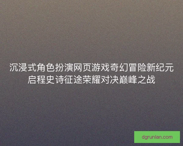 沉浸式角色扮演网页游戏奇幻冒险新纪元启程史诗征途荣耀对决巅峰之战