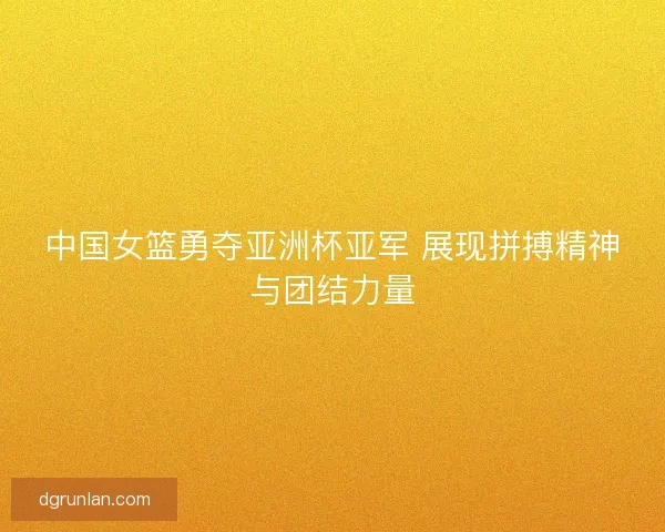 中国女篮勇夺亚洲杯亚军 展现拼搏精神与团结力量