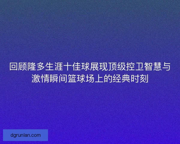 回顾隆多生涯十佳球展现顶级控卫智慧与激情瞬间篮球场上的经典时刻