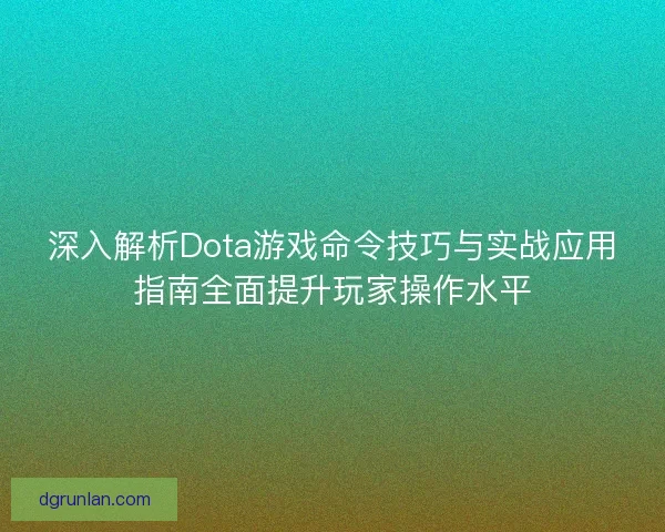 深入解析Dota游戏命令技巧与实战应用指南全面提升玩家操作水平