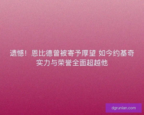遗憾！恩比德曾被寄予厚望 如今约基奇实力与荣誉全面超越他