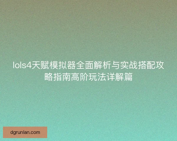 lols4天赋模拟器全面解析与实战搭配攻略指南高阶玩法详解篇