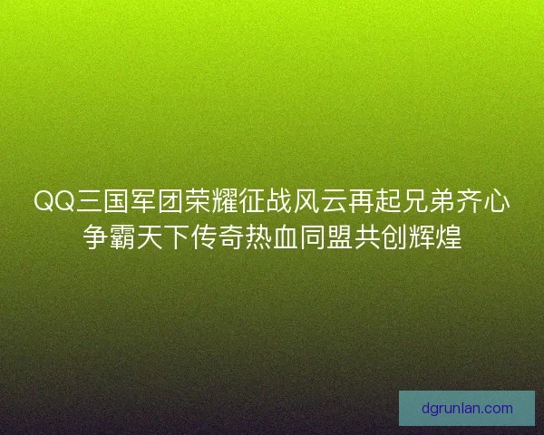 QQ三国军团荣耀征战风云再起兄弟齐心争霸天下传奇热血同盟共创辉煌