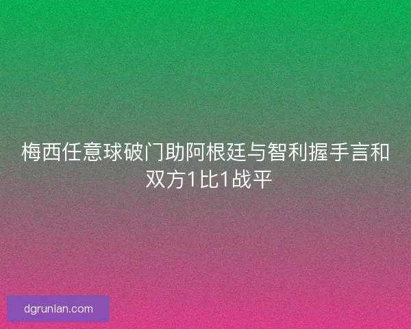 梅西任意球破门助阿根廷与智利握手言和 双方1比1战平